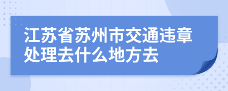 江苏省苏州市交通违章处理去什么地方去