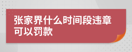 张家界什么时间段违章可以罚款