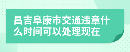 昌吉阜康市交通违章什么时间可以处理现在