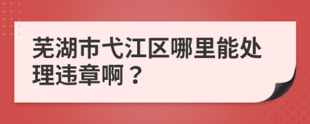 芜湖市弋江区哪里能处理违章啊？