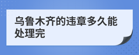 乌鲁木齐的违章多久能处理完