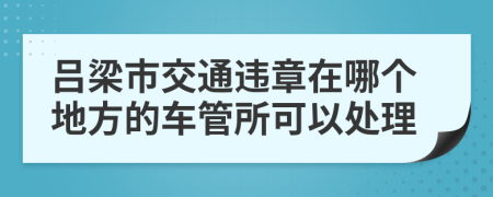 吕梁市交通违章在哪个地方的车管所可以处理