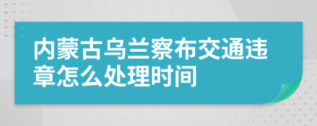 内蒙古乌兰察布交通违章怎么处理时间