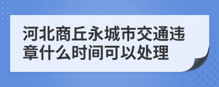 河北商丘永城市交通违章什么时间可以处理