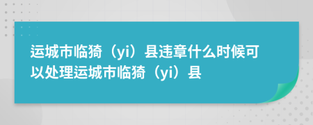 运城市临猗（yi）县违章什么时候可以处理运城市临猗（yi）县