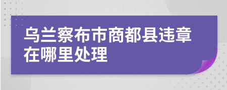 乌兰察布市商都县违章在哪里处理