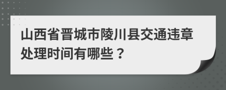 山西省晋城市陵川县交通违章处理时间有哪些？