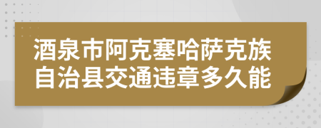 酒泉市阿克塞哈萨克族自治县交通违章多久能