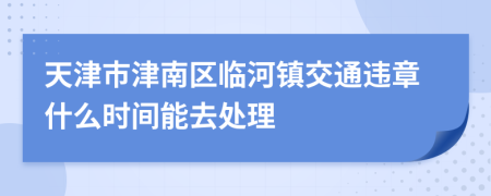 天津市津南区临河镇交通违章什么时间能去处理