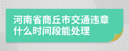 河南省商丘市交通违章什么时间段能处理