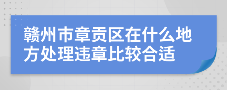 赣州市章贡区在什么地方处理违章比较合适