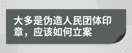 大多是伪造人民团体印章，应该如何立案