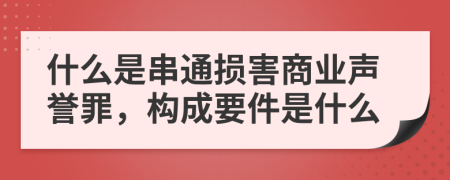 什么是串通损害商业声誉罪，构成要件是什么