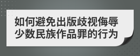 如何避免出版歧视侮辱少数民族作品罪的行为