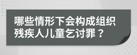 哪些情形下会构成组织残疾人儿童乞讨罪？