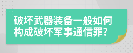 破坏武器装备一般如何构成破坏军事通信罪?