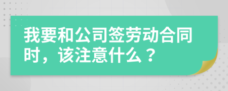 我要和公司签劳动合同时，该注意什么？