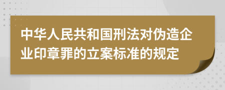 中华人民共和国刑法对伪造企业印章罪的立案标准的规定