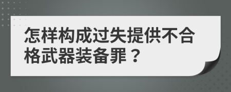 怎样构成过失提供不合格武器装备罪？