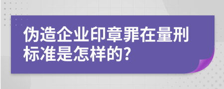 伪造企业印章罪在量刑标准是怎样的?