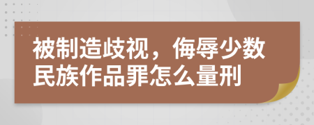 被制造歧视，侮辱少数民族作品罪怎么量刑