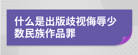 什么是出版歧视侮辱少数民族作品罪