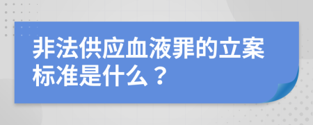 非法供应血液罪的立案标准是什么？