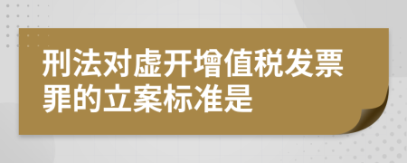 刑法对虚开增值税发票罪的立案标准是