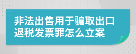 非法出售用于骗取出口退税发票罪怎么立案