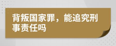 背叛国家罪，能追究刑事责任吗