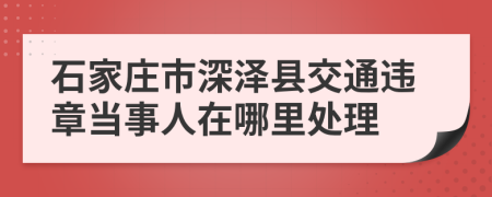 石家庄市深泽县交通违章当事人在哪里处理