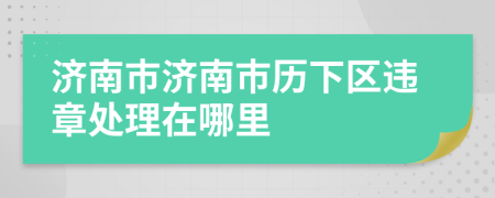 济南市济南市历下区违章处理在哪里