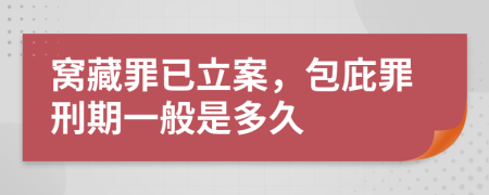 窝藏罪已立案，包庇罪刑期一般是多久