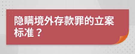 隐瞒境外存款罪的立案标准？