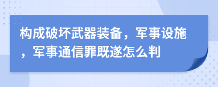 构成破坏武器装备，军事设施，军事通信罪既遂怎么判