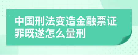 中国刑法变造金融票证罪既遂怎么量刑