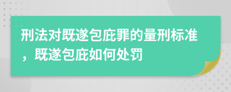 刑法对既遂包庇罪的量刑标准，既遂包庇如何处罚