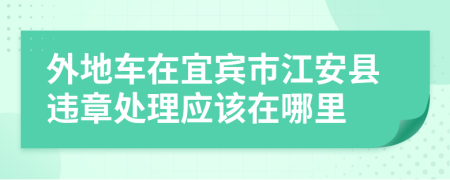 外地车在宜宾市江安县违章处理应该在哪里