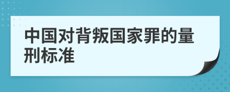 中国对背叛国家罪的量刑标准