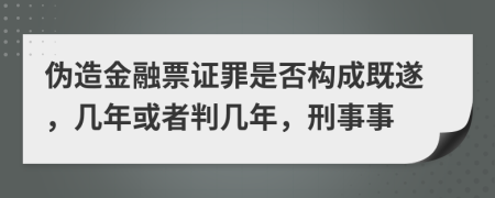 伪造金融票证罪是否构成既遂，几年或者判几年，刑事事