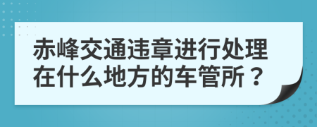 赤峰交通违章进行处理在什么地方的车管所？