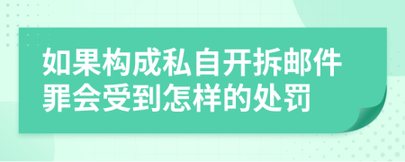 如果构成私自开拆邮件罪会受到怎样的处罚