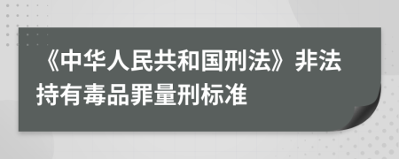 《中华人民共和国刑法》非法持有毒品罪量刑标准