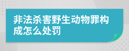 非法杀害野生动物罪构成怎么处罚