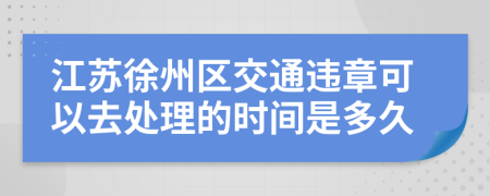 江苏徐州区交通违章可以去处理的时间是多久