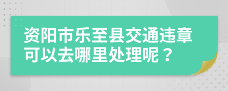 资阳市乐至县交通违章可以去哪里处理呢？