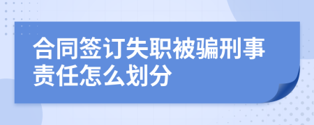 合同签订失职被骗刑事责任怎么划分