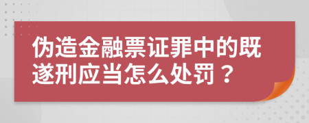 伪造金融票证罪中的既遂刑应当怎么处罚？