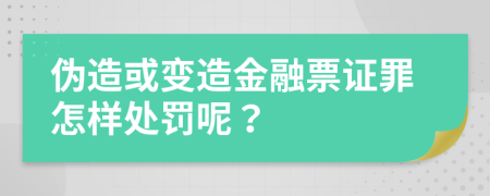 伪造或变造金融票证罪怎样处罚呢？