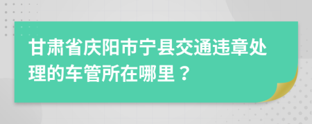 甘肃省庆阳市宁县交通违章处理的车管所在哪里？